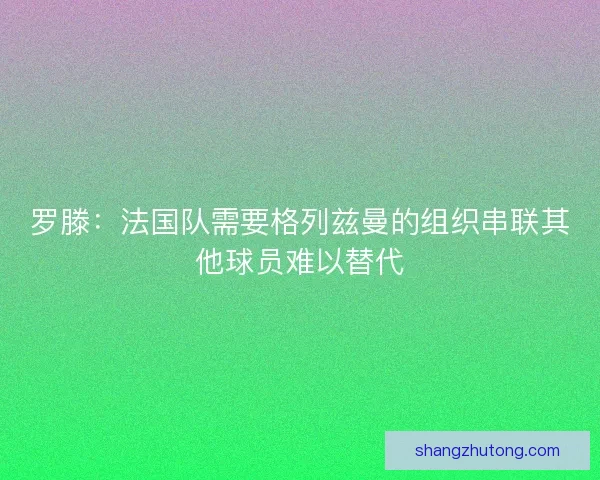 罗滕：法国队需要格列兹曼的组织串联其他球员难以替代