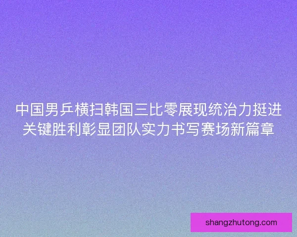 中国男乒横扫韩国三比零展现统治力挺进关键胜利彰显团队实力书写赛场新篇章