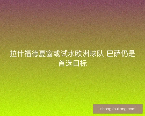 拉什福德夏窗或试水欧洲球队 巴萨仍是首选目标