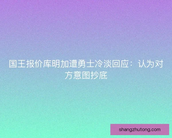 国王报价库明加遭勇士冷淡回应：认为对方意图抄底