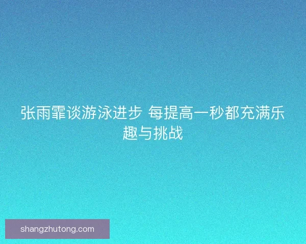 张雨霏谈游泳进步 每提高一秒都充满乐趣与挑战