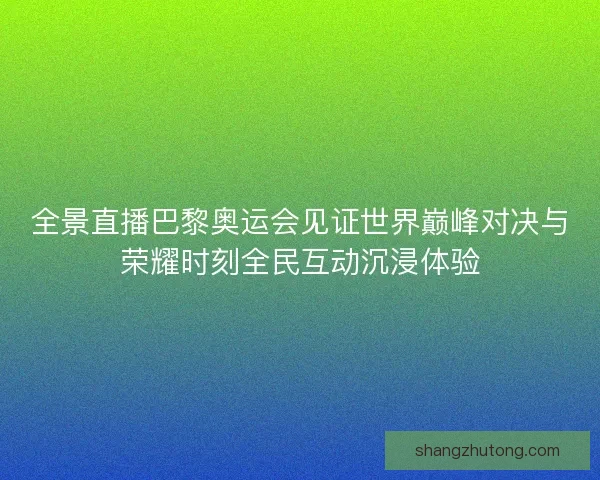 全景直播巴黎奥运会见证世界巅峰对决与荣耀时刻全民互动沉浸体验
