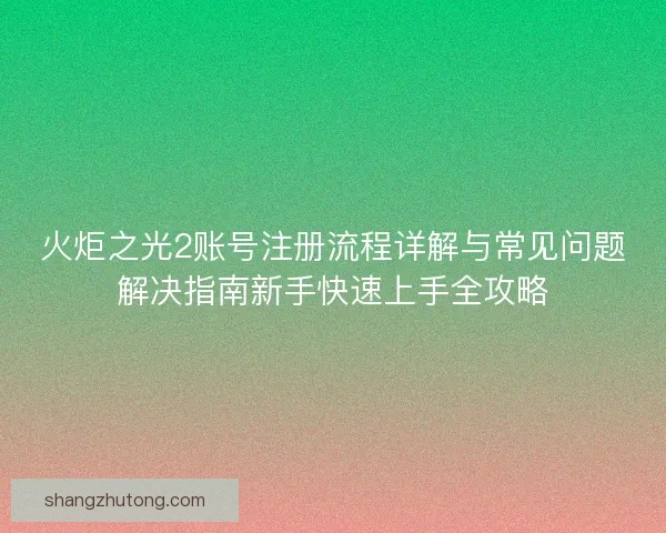 火炬之光2账号注册流程详解与常见问题解决指南新手快速上手全攻略