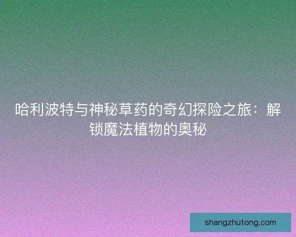 哈利波特与神秘草药的奇幻探险之旅：解锁魔法植物的奥秘