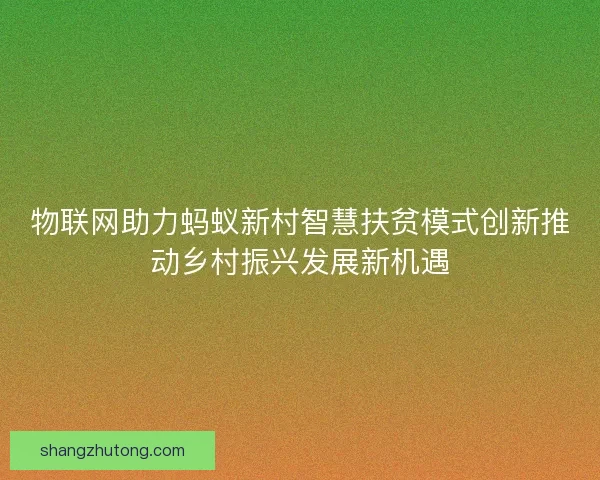 物联网助力蚂蚁新村智慧扶贫模式创新推动乡村振兴发展新机遇