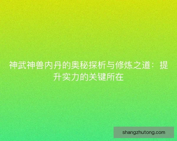 神武神兽内丹的奥秘探析与修炼之道：提升实力的关键所在
