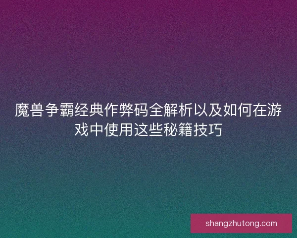 魔兽争霸经典作弊码全解析以及如何在游戏中使用这些秘籍技巧