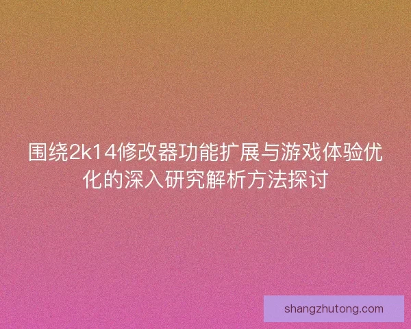 围绕2k14修改器功能扩展与游戏体验优化的深入研究解析方法探讨
