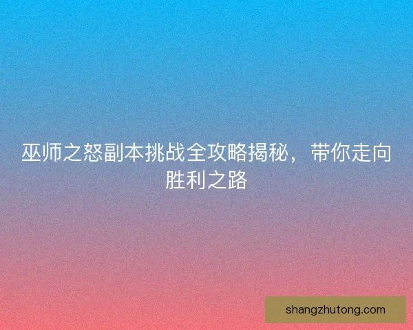 巫师之怒副本挑战全攻略揭秘，带你走向胜利之路