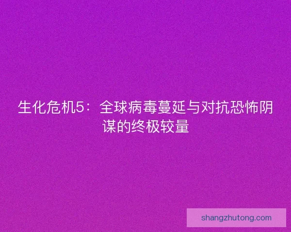 生化危机5：全球病毒蔓延与对抗恐怖阴谋的终极较量