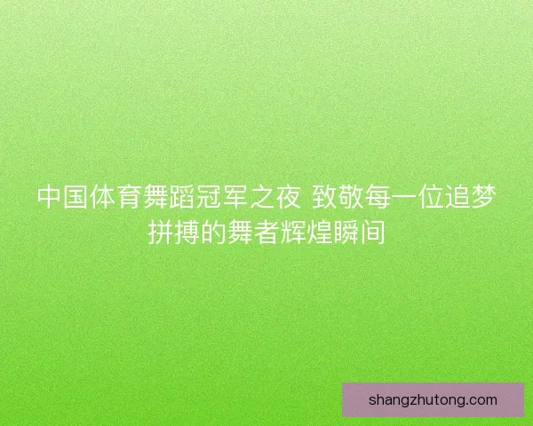 中国体育舞蹈冠军之夜 致敬每一位追梦拼搏的舞者辉煌瞬间