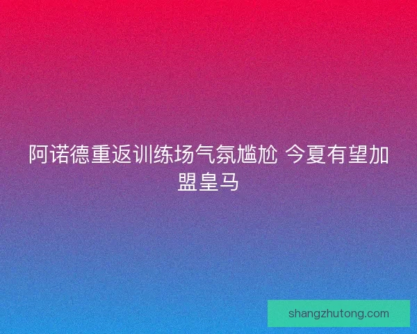 阿诺德重返训练场气氛尴尬 今夏有望加盟皇马