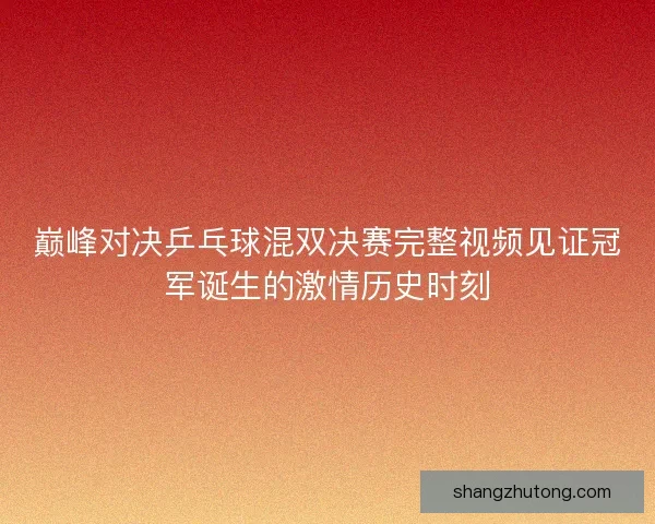 巅峰对决乒乓球混双决赛完整视频见证冠军诞生的激情历史时刻