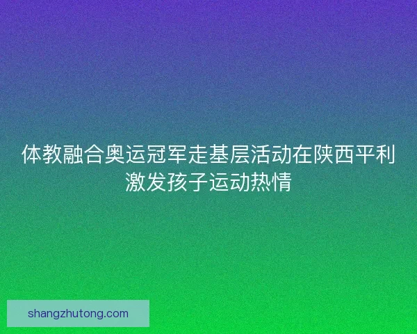 体教融合奥运冠军走基层活动在陕西平利激发孩子运动热情