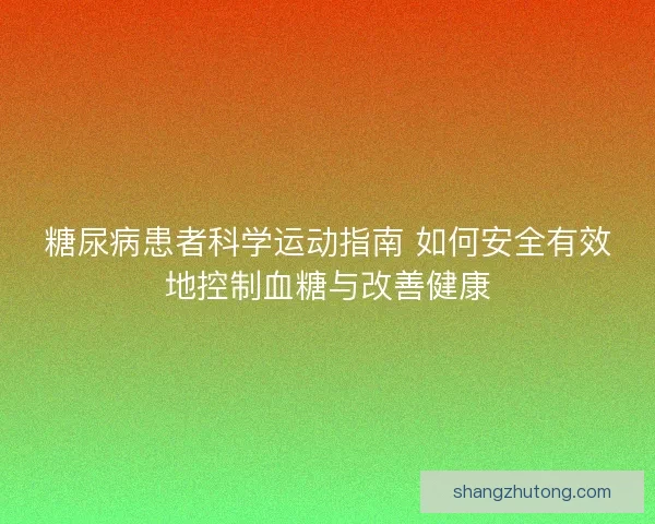 糖尿病患者科学运动指南 如何安全有效地控制血糖与改善健康