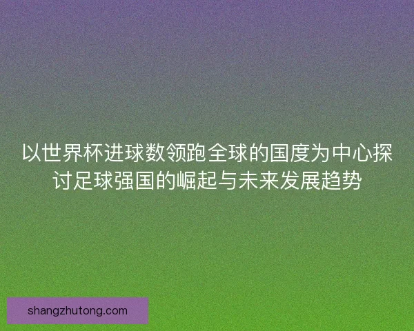 以世界杯进球数领跑全球的国度为中心探讨足球强国的崛起与未来发展趋势