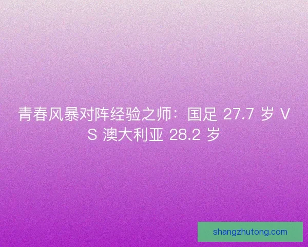 青春风暴对阵经验之师：国足 27.7 岁 VS 澳大利亚 28.2 岁