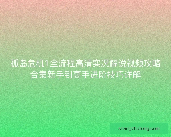 孤岛危机1全流程高清实况解说视频攻略合集新手到高手进阶技巧详解