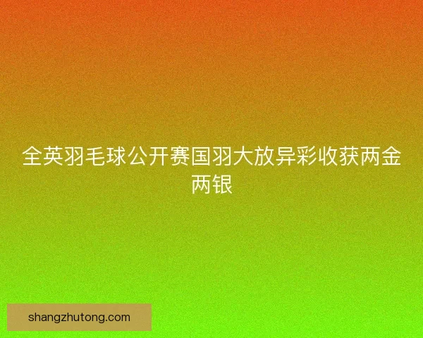 全英羽毛球公开赛国羽大放异彩收获两金两银