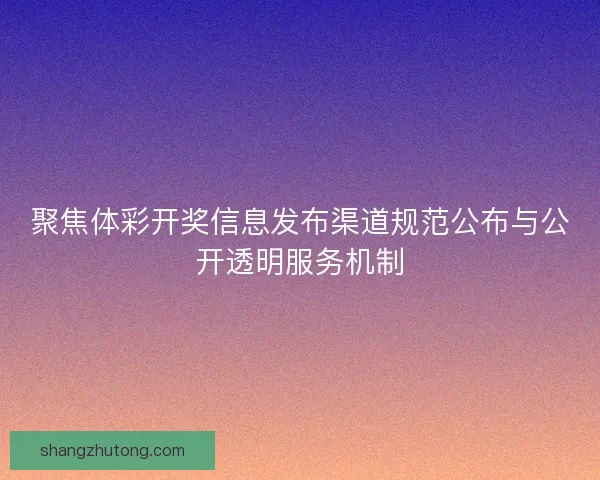 聚焦体彩开奖信息发布渠道规范公布与公开透明服务机制