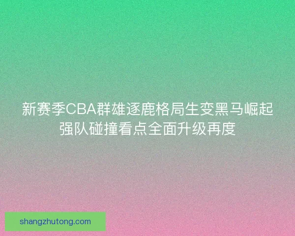 新赛季CBA群雄逐鹿格局生变黑马崛起强队碰撞看点全面升级再度