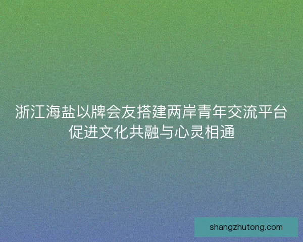 浙江海盐以牌会友搭建两岸青年交流平台促进文化共融与心灵相通