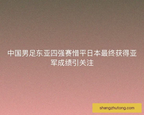 中国男足东亚四强赛惜平日本最终获得亚军成绩引关注