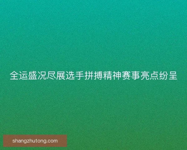 全运盛况尽展选手拼搏精神赛事亮点纷呈