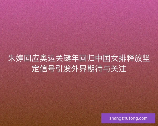 朱婷回应奥运关键年回归中国女排释放坚定信号引发外界期待与关注