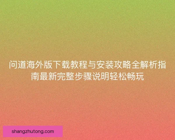 问道海外版下载教程与安装攻略全解析指南最新完整步骤说明轻松畅玩