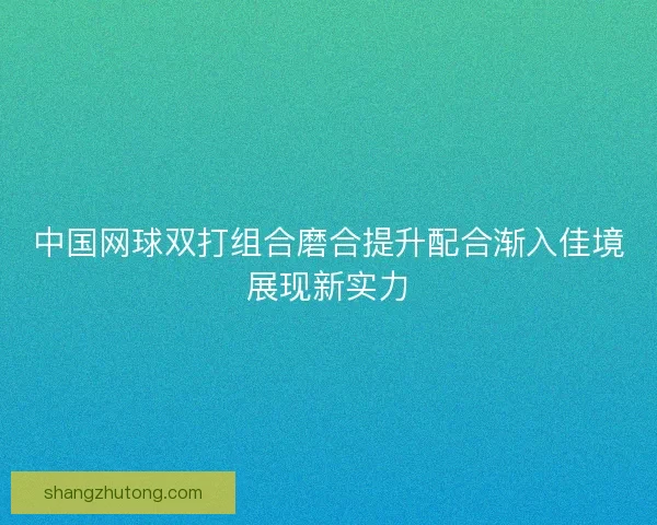 中国网球双打组合磨合提升配合渐入佳境展现新实力