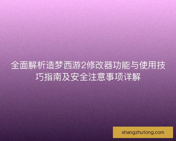 全面解析造梦西游2修改器功能与使用技巧指南及安全注意事项详解