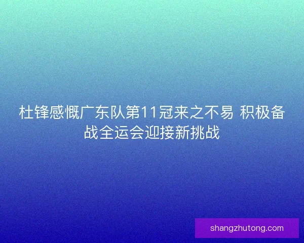 杜锋感慨广东队第11冠来之不易 积极备战全运会迎接新挑战