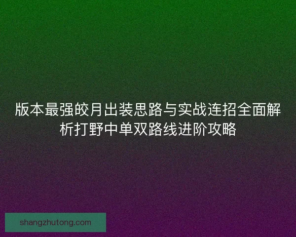 版本最强皎月出装思路与实战连招全面解析打野中单双路线进阶攻略