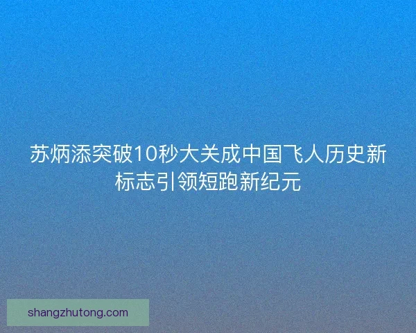 苏炳添突破10秒大关成中国飞人历史新标志引领短跑新纪元