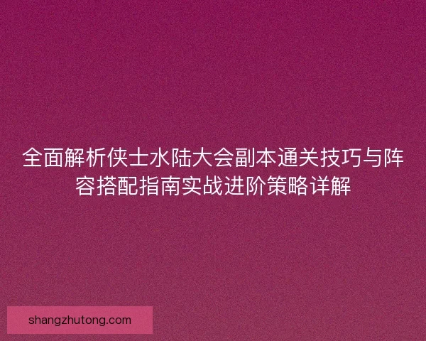 全面解析侠士水陆大会副本通关技巧与阵容搭配指南实战进阶策略详解