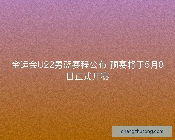 全运会U22男篮赛程公布 预赛将于5月8日正式开赛