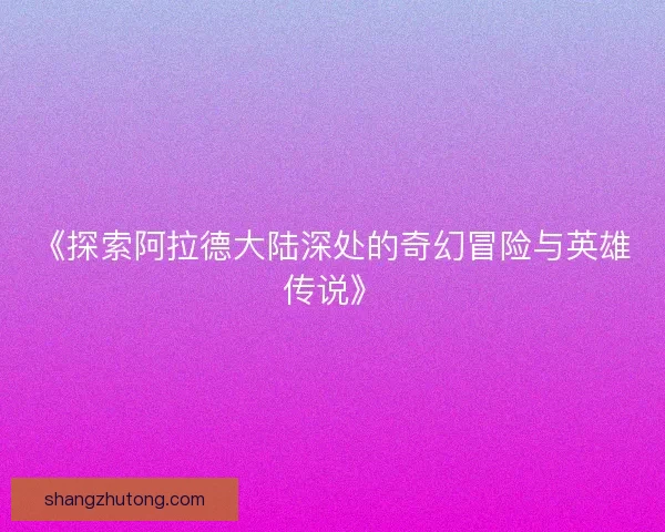 《探索阿拉德大陆深处的奇幻冒险与英雄传说》