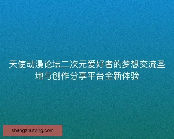 天使动漫论坛二次元爱好者的梦想交流圣地与创作分享平台全新体验