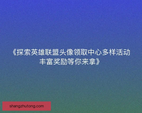 《探索英雄联盟头像领取中心多样活动 丰富奖励等你来拿》