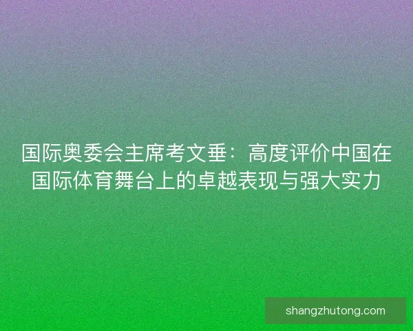 国际奥委会主席考文垂：高度评价中国在国际体育舞台上的卓越表现与强大实力