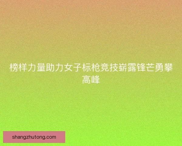 榜样力量助力女子标枪竞技崭露锋芒勇攀高峰