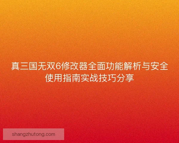 真三国无双6修改器全面功能解析与安全使用指南实战技巧分享