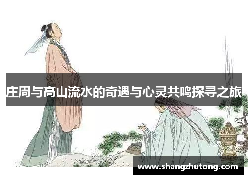 庄周与高山流水的奇遇与心灵共鸣探寻之旅
